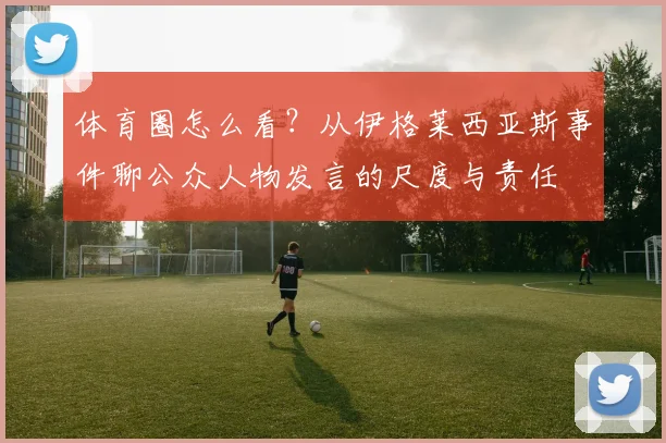 体育圈怎么看?从伊格莱西亚斯事件聊公众人物发言的尺度与责任