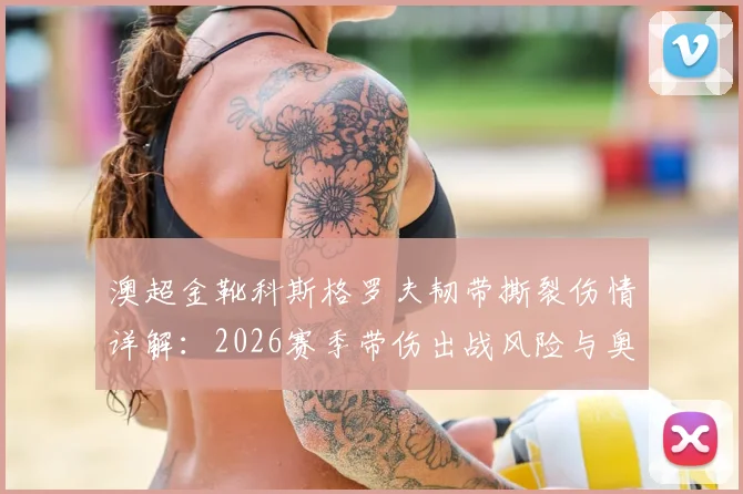 澳超金靴科斯格罗夫韧带撕裂伤情详解:2026赛季带伤出战风险与奥克兰城锋线调整分析