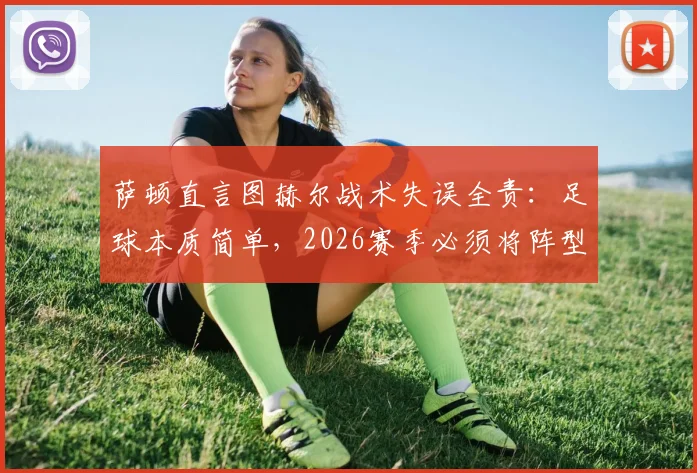 萨顿直言图赫尔战术失误全责：足球本质简单，2026赛季必须将阵型压上进攻