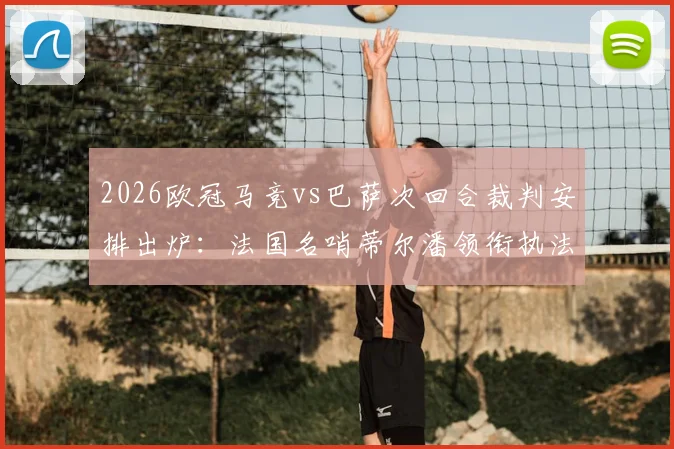 2026欧冠马竞vs巴萨次回合裁判安排出炉:法国名哨蒂尔潘领衔执法,过往执法历史与关键判罚回顾