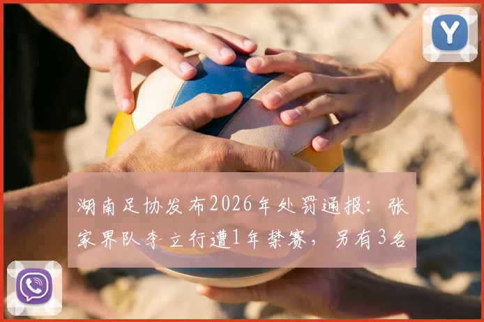 湖南足协发布2026年处罚通报：张家界队李立行遭1年禁赛，另有3名球员被罚半年，业余足球赛场纪律引关注