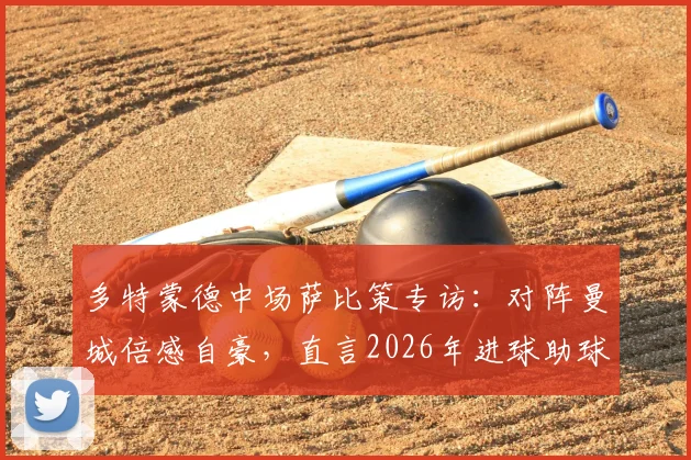 多特蒙德中场萨比策专访：对阵曼城倍感自豪，直言2026年进球助球队取胜是唯一目标