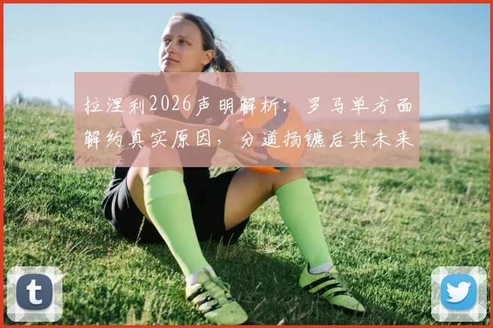 拉涅利2026声明解析：罗马单方面解约真实原因，分道扬镳后其未来去向分析