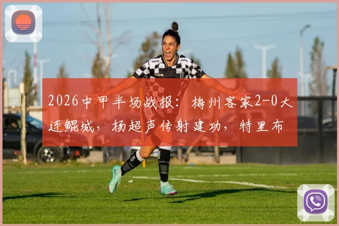 2026中甲半场战报:梅州客家2-0大连鲲城,杨超声传射建功,特里布莱破门得分