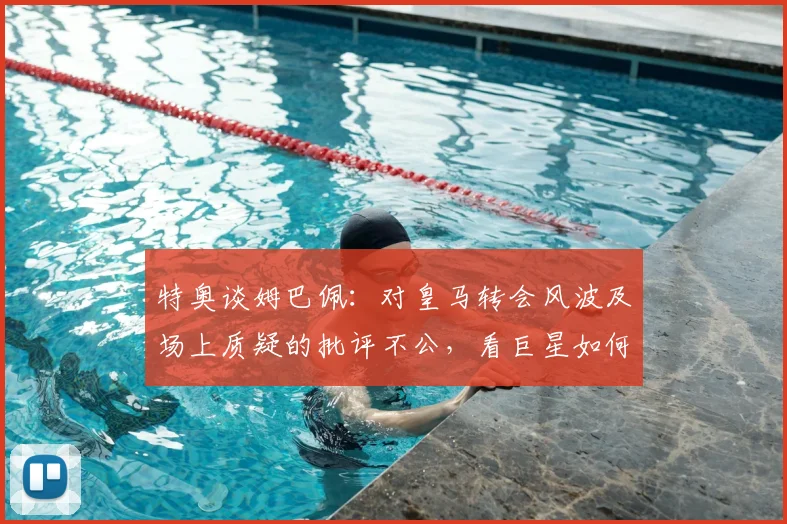 特奥谈姆巴佩:对皇马转会风波及场上质疑的批评不公,看巨星如何在2026世界杯重新赢回尊重