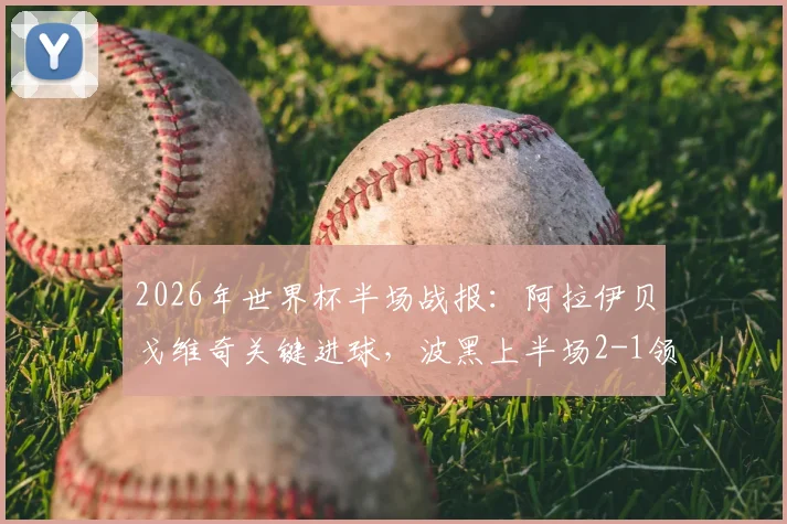 2026年世界杯半场战报:阿拉伊贝戈维奇关键进球,波黑上半场2-1领先卡塔尔,场上形势分析