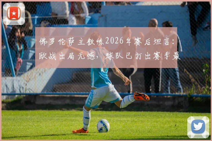 佛罗伦萨主教练2026年赛后坦言:欧战出局无憾,球队已打出赛季最佳一战,未来可期