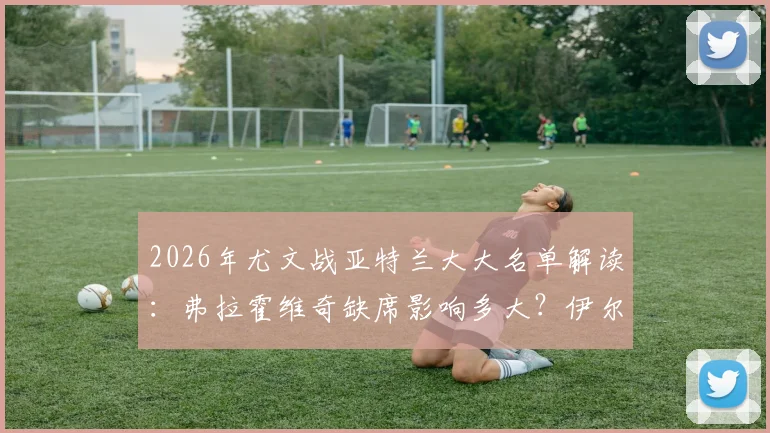 2026年尤文战亚特兰大大名单解读:弗拉霍维奇缺席影响多大?伊尔迪兹能否挑起大梁?