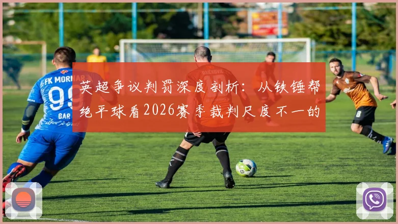 英超争议判罚深度剖析：从铁锤帮绝平球看2026赛季裁判尺度不一的困局