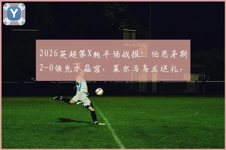2026英超第X轮半场战报：伯恩茅斯2-0领先水晶宫，莱尔马乌龙送礼，克鲁皮点射建功，看樱桃军团半场压制
