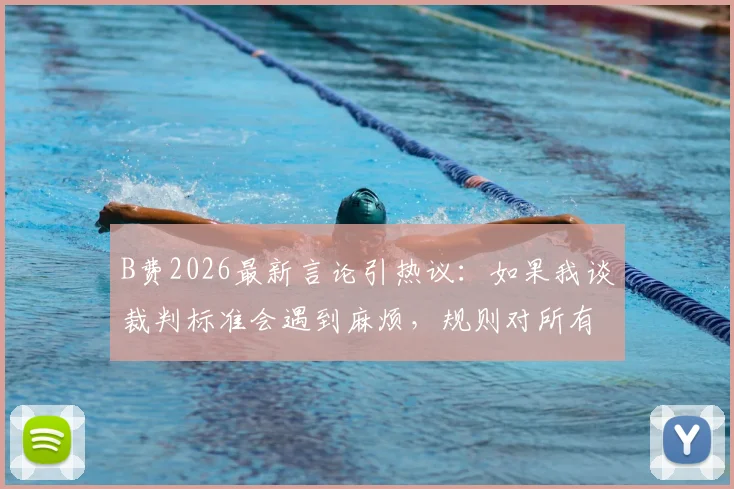 B费2026最新言论引热议：如果我谈裁判标准会遇到麻烦，规则对所有人执行不同引球员无奈