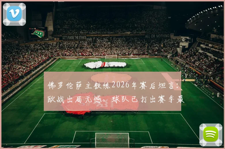 佛罗伦萨主教练2026年赛后坦言：欧战出局无憾，球队已打出赛季最佳一战，未来可期
