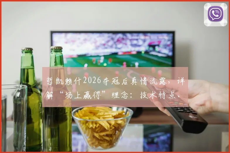哲凯赖什2026夺冠后真情流露，详解“场上赢得”理念：技术特点、转会动态与未来展望全解析