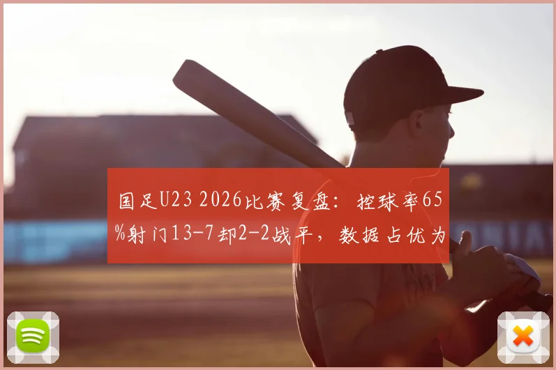国足U23 2026比赛复盘：控球率65%射门13-7却2-2战平，数据占优为何难求一胜？