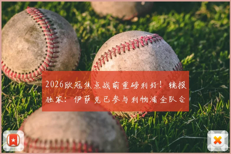 2026欧冠焦点战前重磅利好!镜报独家:伊萨克已参与利物浦全队合练,客战巴黎复出在望