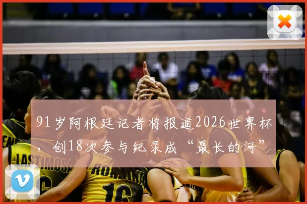 91岁阿根廷记者将报道2026世界杯,创18次参与纪录成“最长的河”