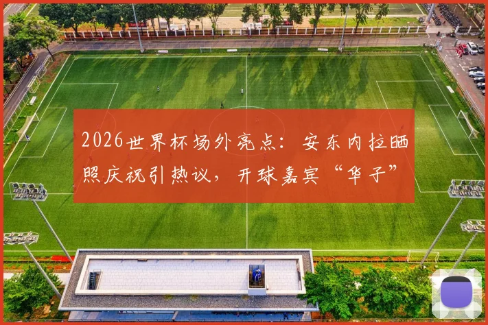 2026世界杯场外亮点:安东内拉晒照庆祝引热议,开球嘉宾“华子”身份解析
