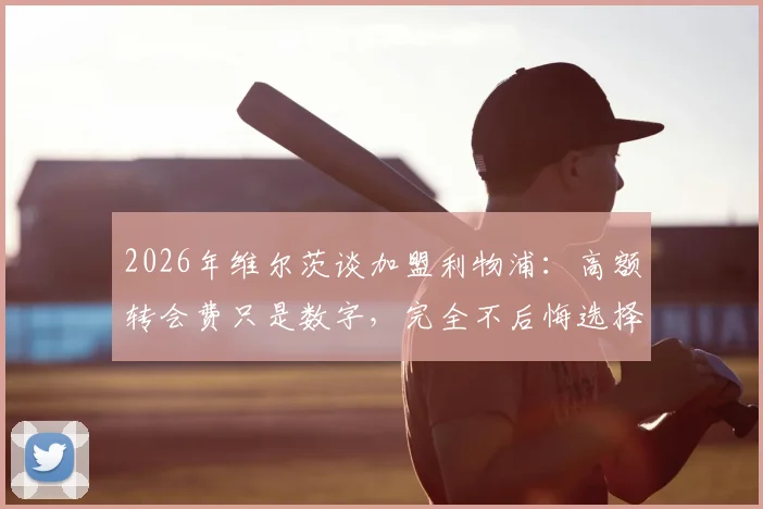 2026年维尔茨谈加盟利物浦：高额转会费只是数字，完全不后悔选择红军