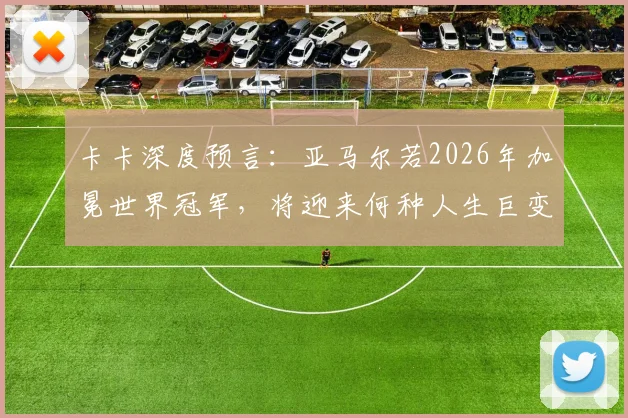 卡卡深度预言:亚马尔若2026年加冕世界冠军,将迎来何种人生巨变?球员、经纪人、球迷必看分析