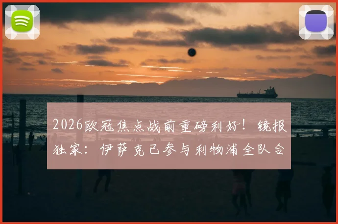 2026欧冠焦点战前重磅利好！镜报独家：伊萨克已参与利物浦全队合练，客战巴黎复出在望