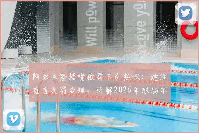 阿尔米隆捂嘴被罚下引热议：迪涅直言判罚合理，详解2026年球场不当行为规则