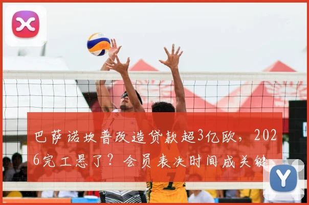 巴萨诺坎普改造贷款超3亿欧，2026完工悬了？会员表决时间成关键，财政压力深度解析