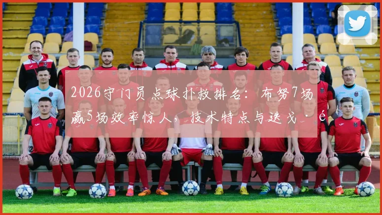 2026守门员点球扑救排名：布努7场赢5场效率惊人，技术特点与迭戈·阿尔维斯对比分析
