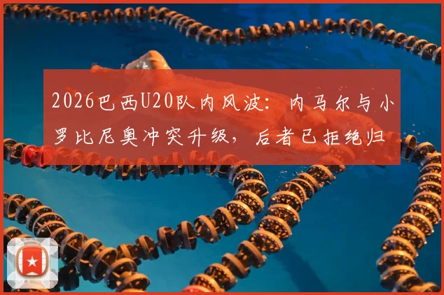 2026巴西U20队内风波:内马尔与小罗比尼奥冲突升级,后者已拒绝归队训练引发关注