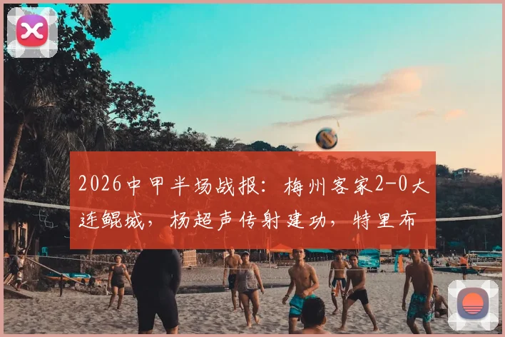 2026中甲半场战报：梅州客家2-0大连鲲城，杨超声传射建功，特里布莱破门得分