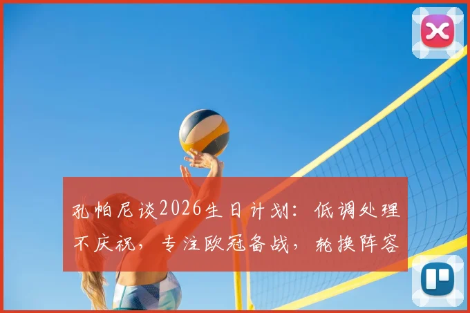 孔帕尼谈2026生日计划:低调处理不庆祝,专注欧冠备战,轮换阵容引关注