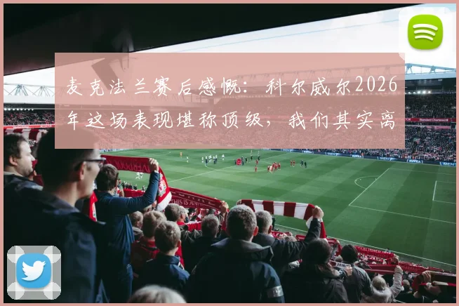 麦克法兰赛后感慨：科尔威尔2026年这场表现堪称顶级，我们其实离胜利只差一步