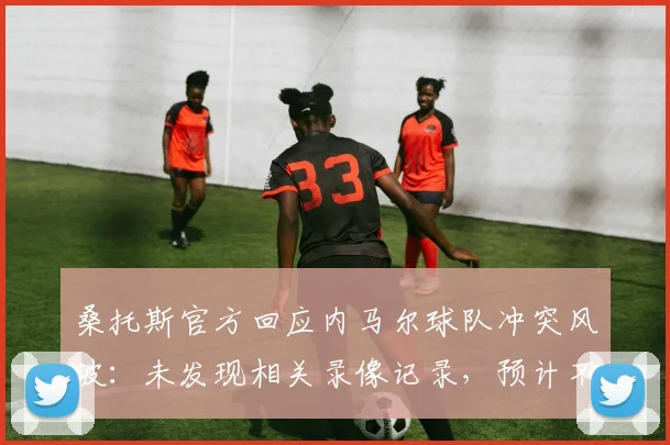 桑托斯官方回应内马尔球队冲突风波:未发现相关录像记录,预计不会对内马尔进行处罚,2026事件完整梳理