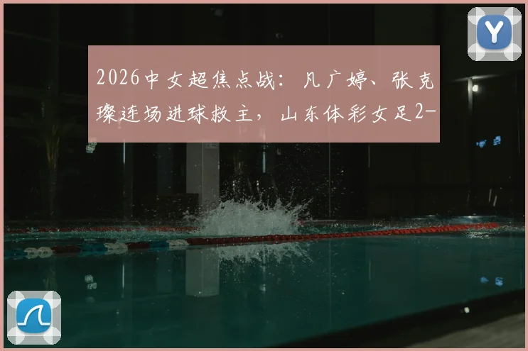 2026中女超焦点战：凡广婷、张克璨连场进球救主，山东体彩女足2-2逼平广东广州数科女足，最新积分榜排名引关注