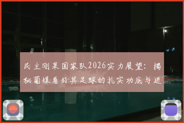 民主刚果国家队2026实力展望:揭秘葡媒看好其足球的扎实功底与进攻创造力三大原因