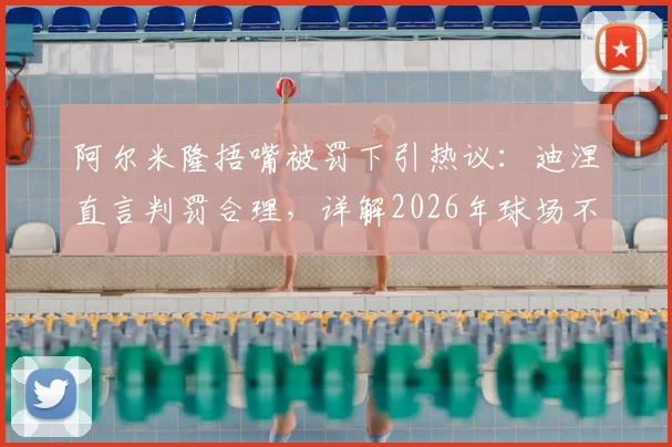 阿尔米隆捂嘴被罚下引热议：迪涅直言判罚合理，详解2026年球场不当行为规则