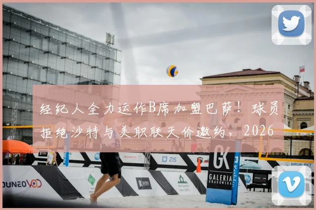 经纪人全力运作B席加盟巴萨!球员拒绝沙特与美职联天价邀约,2026夏窗关键抉择