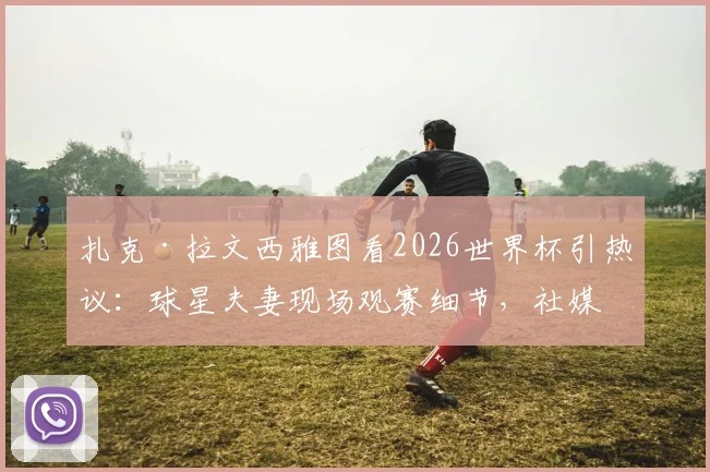 扎克·拉文西雅图看2026世界杯引热议:球星夫妻现场观赛细节,社媒动态全解析