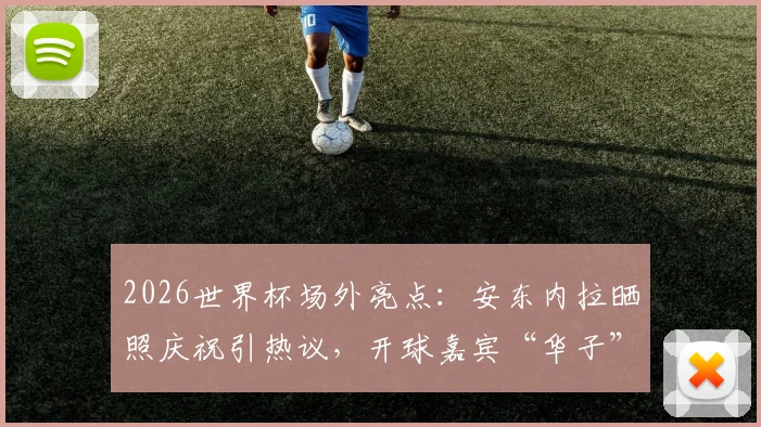 2026世界杯场外亮点：安东内拉晒照庆祝引热议，开球嘉宾“华子”身份解析