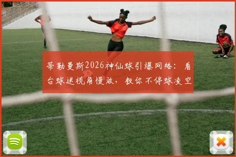 蒂勒曼斯2026神仙球引爆网络:看台球迷视角慢放,教你不停球凌空射门核心技巧