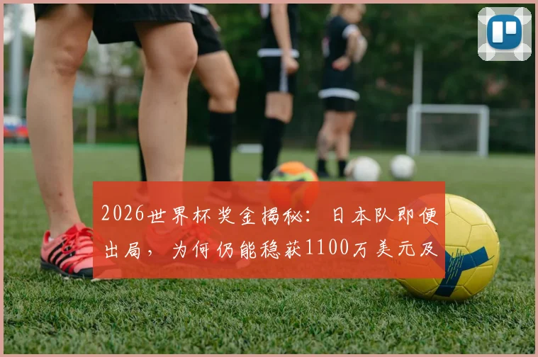 2026世界杯奖金揭秘：日本队即便出局，为何仍能稳获1100万美元及250万备赛金？