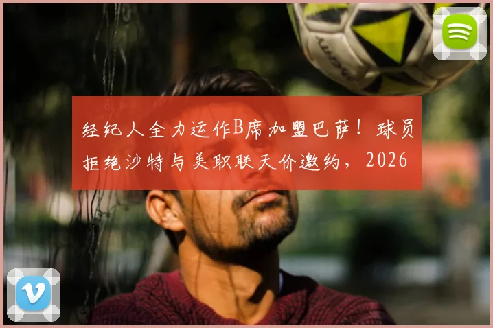 经纪人全力运作B席加盟巴萨！球员拒绝沙特与美职联天价邀约，2026夏窗关键抉择