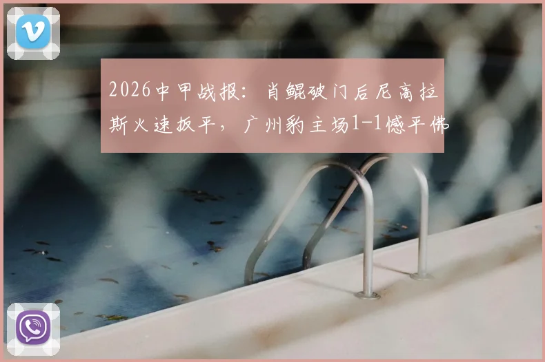 2026中甲战报：肖鲲破门后尼高拉斯火速扳平，广州豹主场1-1憾平佛山南狮