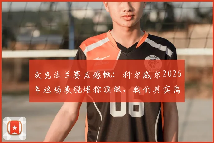 麦克法兰赛后感慨：科尔威尔2026年这场表现堪称顶级，我们其实离胜利只差一步