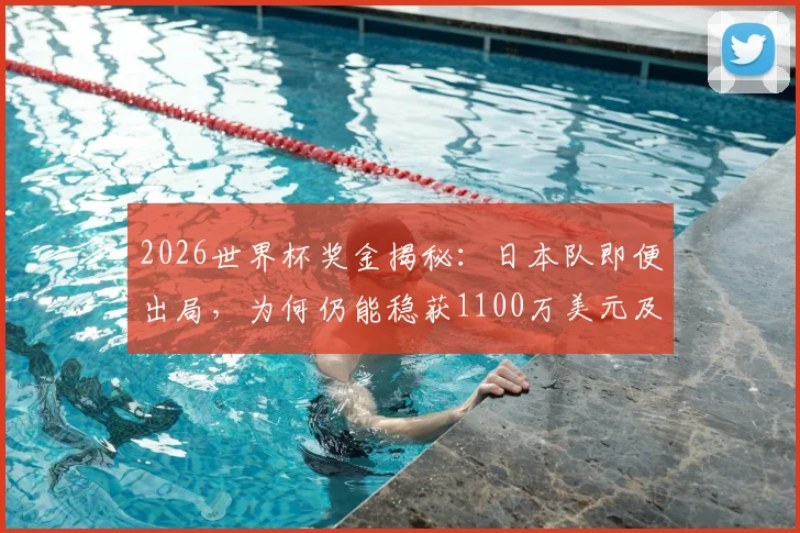 2026世界杯奖金揭秘:日本队即便出局,为何仍能稳获1100万美元及250万备赛金?