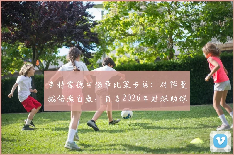 多特蒙德中场萨比策专访：对阵曼城倍感自豪，直言2026年进球助球队取胜是唯一目标