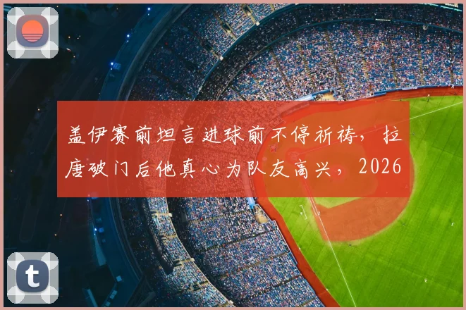 盖伊赛前坦言进球前不停祈祷，拉唐破门后他真心为队友高兴，2026赛季关键战瞬间回顾