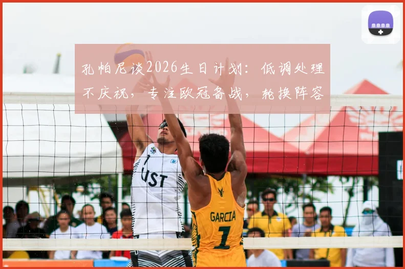 孔帕尼谈2026生日计划：低调处理不庆祝，专注欧冠备战，轮换阵容引关注