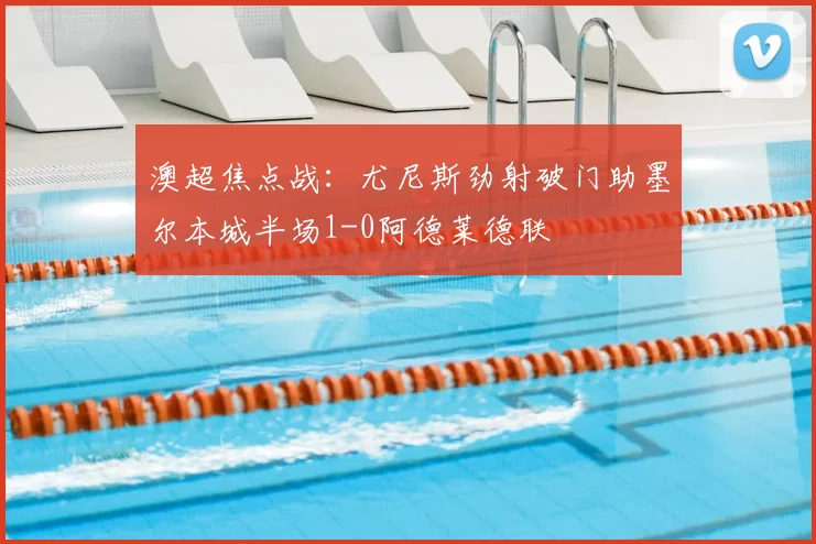 澳超焦点战：尤尼斯劲射破门助墨尔本城半场1-0阿德莱德联