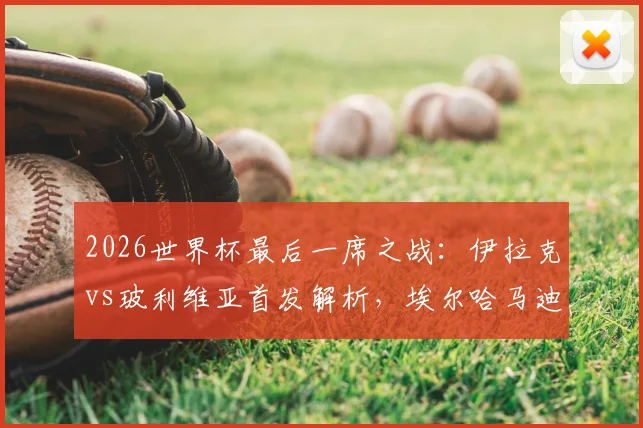 2026世界杯最后一席之战：伊拉克vs玻利维亚首发解析，埃尔哈马迪、米格利托关键对决