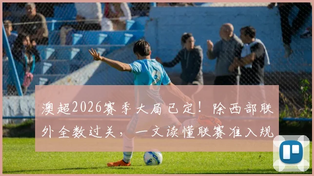 澳超2026赛季大局已定！除西部联外全数过关，一文读懂联赛准入规则与西部联困局
